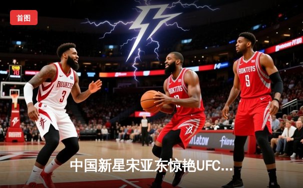 中国新星宋亚东惊艳UFC格斗之夜，一致判定击败前冠军挑战者马龙·维拉