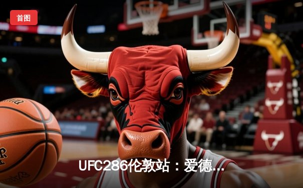 UFC286伦敦站：爱德华兹险胜乌斯曼成功卫冕，主场观众见证史诗级三番战