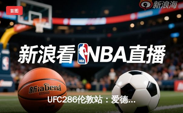 UFC286伦敦站：爱德华兹险胜乌斯曼成功卫冕，主场观众见证史诗级三番战